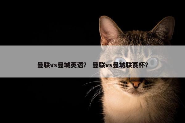 曼联vs曼城英语? 曼联vs曼城联赛杯? 曼联vs曼城英语? 曼联vs曼城联赛杯?