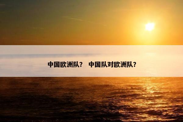 中国欧洲队？ 中国队对欧洲队？