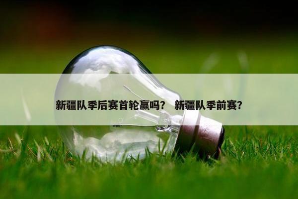 新疆队季后赛首轮赢吗？ 新疆队季前赛？