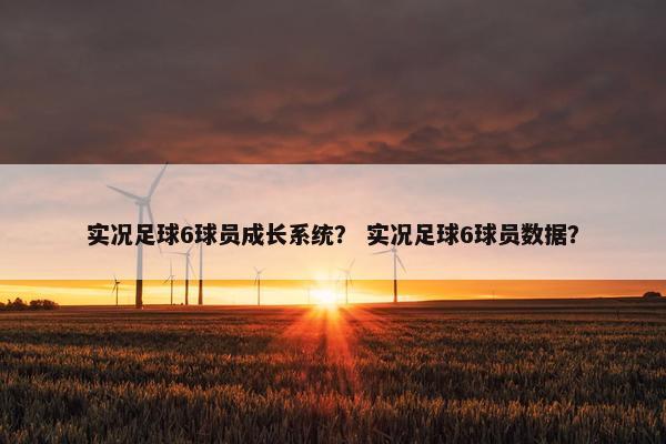 实况足球6球员成长系统? 实况足球6球员数据? 实况足球6球员成长系统? 实况足球6球员数据?