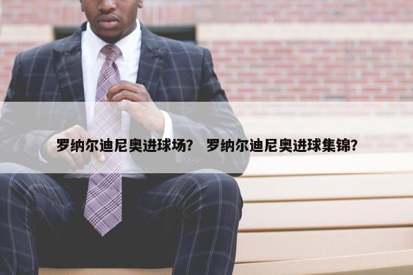 罗纳尔迪尼奥进球场？ 罗纳尔迪尼奥进球集锦？