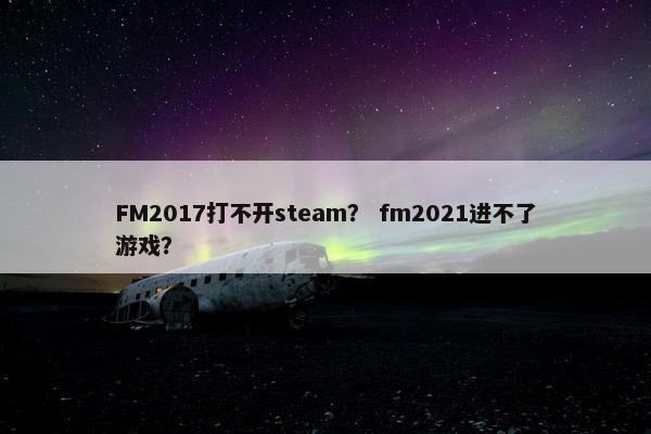 FM2017打不开steam？ fm2021进不了游戏？