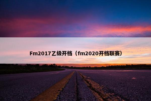 Fm2017乙级开档(fm2020开档联赛) Fm2017乙级开档(fm2020开档联赛)