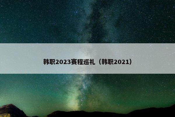 韩职2023赛程巡礼（韩职2021）