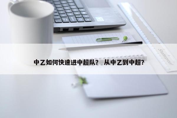 中乙如何快速进中超队？ 从中乙到中超？