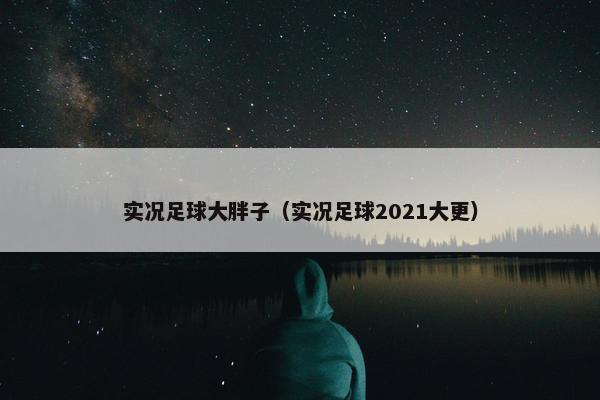 实况足球大胖子（实况足球2021大更）
