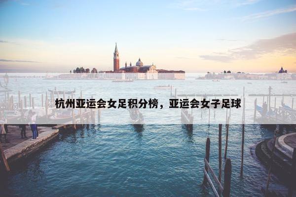 杭州亚运会女足积分榜，亚运会女子足球