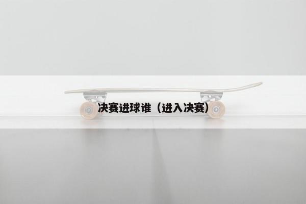 决赛进球谁（进入决赛）