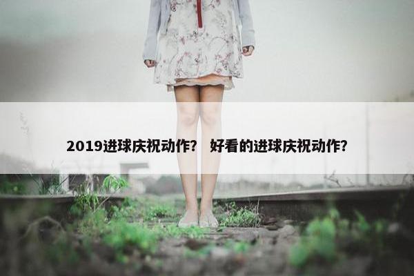 2019进球庆祝动作？ 好看的进球庆祝动作？