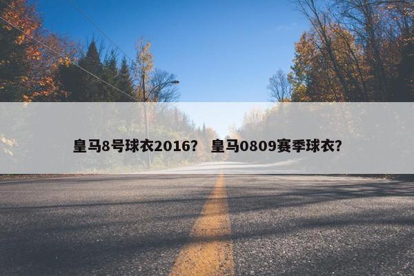 皇马8号球衣2016？ 皇马0809赛季球衣？