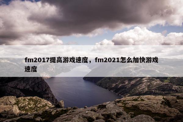 fm2017提高游戏速度，fm2021怎么加快游戏速度