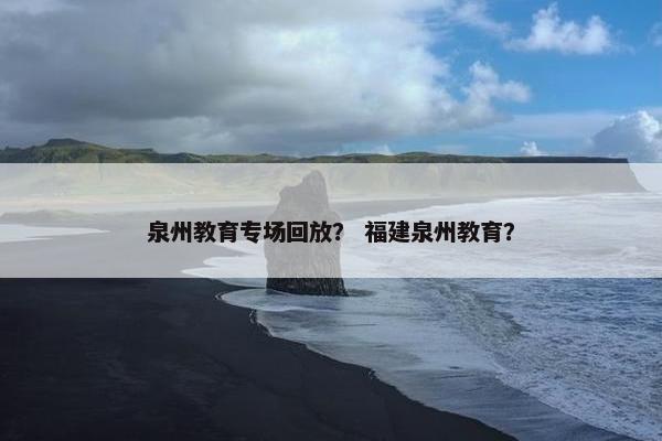 泉州教育专场回放？ 福建泉州教育？