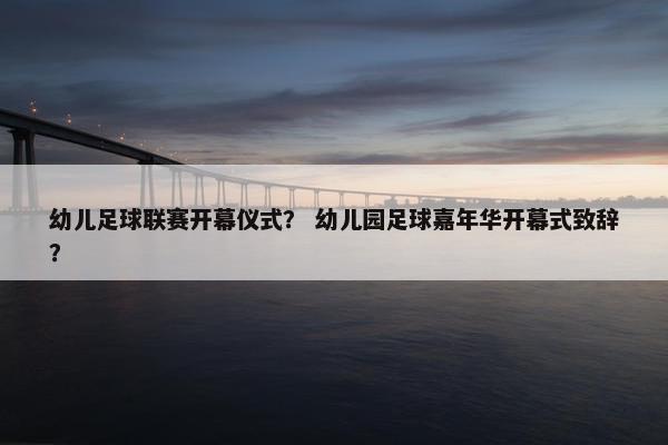 幼儿足球联赛开幕仪式? 幼儿园足球嘉年华开幕式致辞? 幼儿足球联赛开幕仪式? 幼儿园足球嘉年华开幕式致辞?