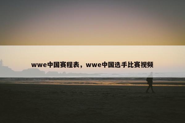wwe中国赛程表，wwe中国选手比赛视频