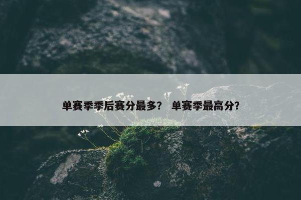 单赛季季后赛分最多？ 单赛季最高分？