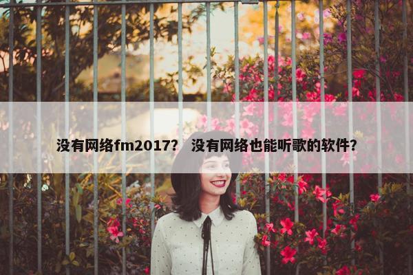 没有网络fm2017？ 没有网络也能听歌的软件？