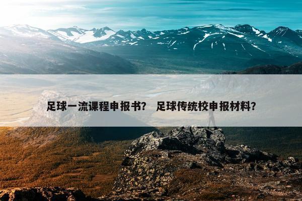 足球一流课程申报书? 足球传统校申报材料? 足球一流课程申报书? 足球传统校申报材料?