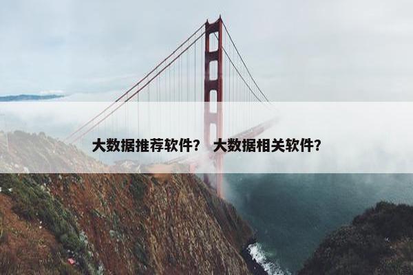 大数据推荐软件？ 大数据相关软件？