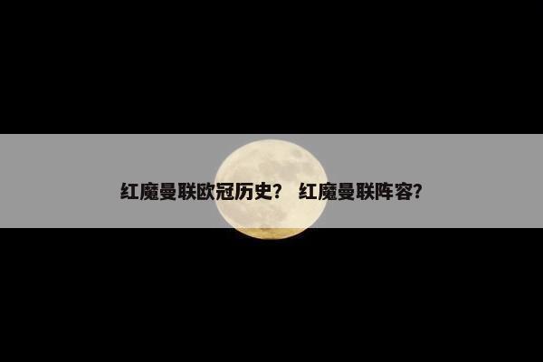 红魔曼联欧冠历史？ 红魔曼联阵容？
