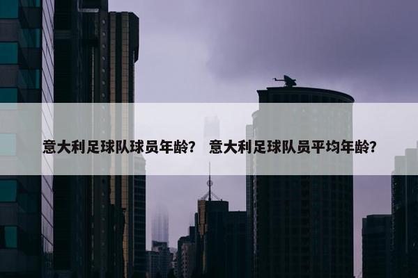 意大利足球队球员年龄？ 意大利足球队员平均年龄？
