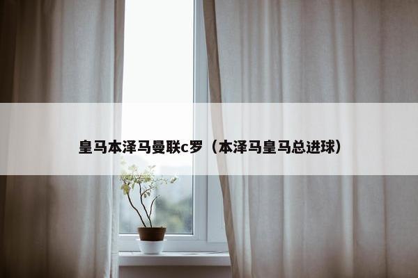 皇马本泽马曼联c罗（本泽马皇马总进球）
