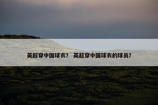 英超穿中国球衣？ 英超穿中国球衣的球员？