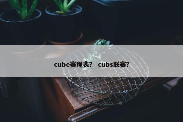 cube赛程表？ cubs联赛？