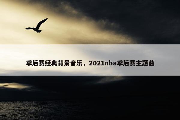 季后赛经典背景音乐，2021nba季后赛主题曲