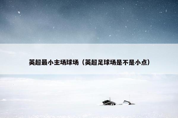 英超最小主场球场（英超足球场是不是小点）