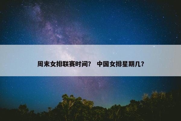 周末女排联赛时间？ 中国女排星期几？