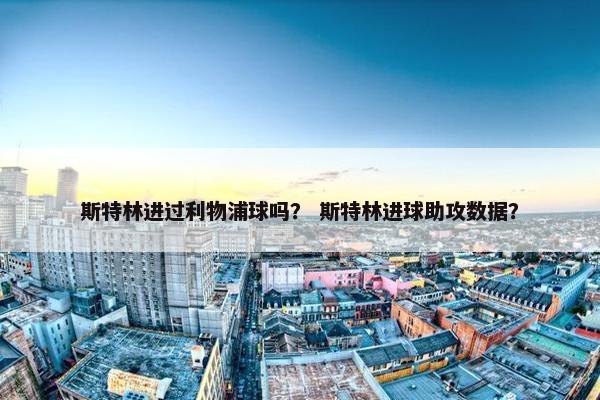 斯特林进过利物浦球吗? 斯特林进球助攻数据? 斯特林进过利物浦球吗? 斯特林进球助攻数据?