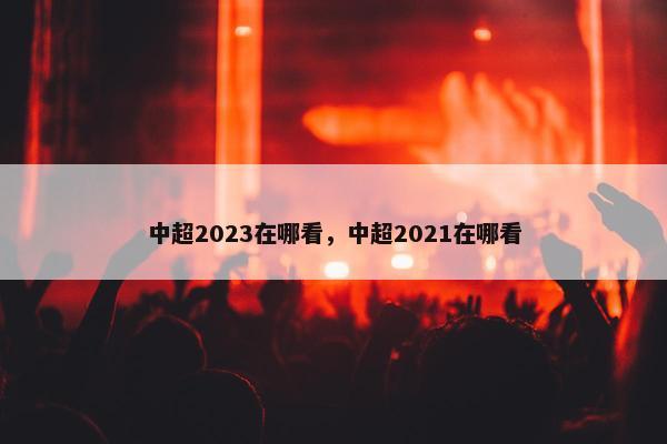 中超2023在哪看，中超2021在哪看