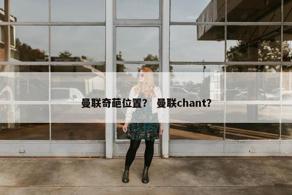 曼联奇葩位置? 曼联chant? 曼联奇葩位置? 曼联chant?