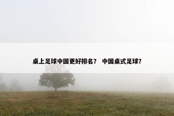 桌上足球中国更好排名？ 中国桌式足球？