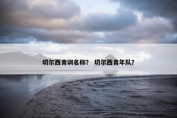 切尔西青训名称? 切尔西青年队? 切尔西青训名称? 切尔西青年队?