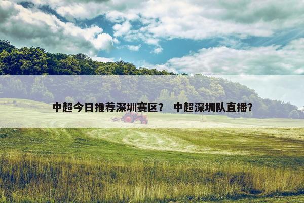 中超今日推荐深圳赛区？ 中超深圳队直播？