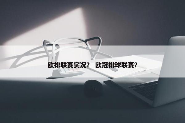欧排联赛实况？ 欧冠排球联赛？