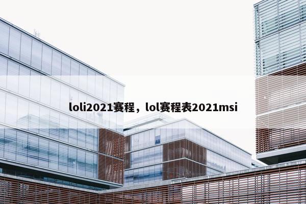 loli2021赛程，lol赛程表2021msi