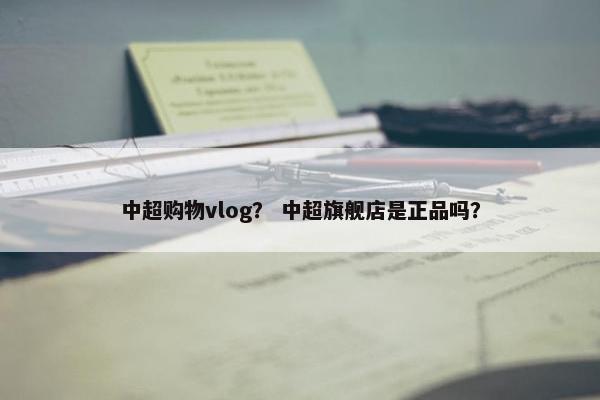 中超购物vlog？ 中超旗舰店是正品吗？