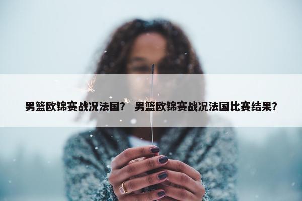 男篮欧锦赛战况法国？ 男篮欧锦赛战况法国比赛结果？