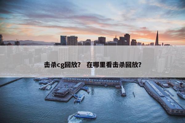 击杀cg回放？ 在哪里看击杀回放？