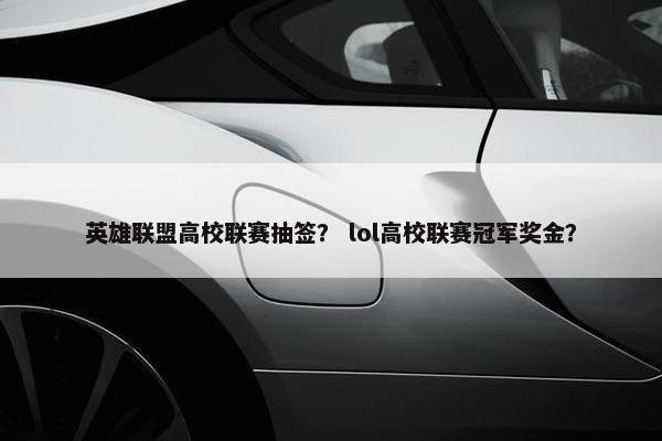 英雄联盟高校联赛抽签？ lol高校联赛冠军奖金？