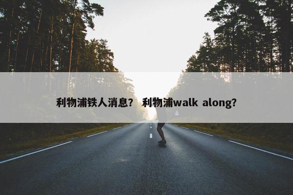 利物浦铁人消息? 利物浦walk along? 利物浦铁人消息? 利物浦walk along?
