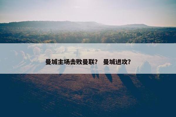 曼城主场击败曼联？ 曼城进攻？