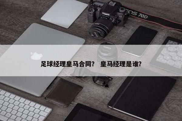 足球经理皇马合同？ 皇马经理是谁？