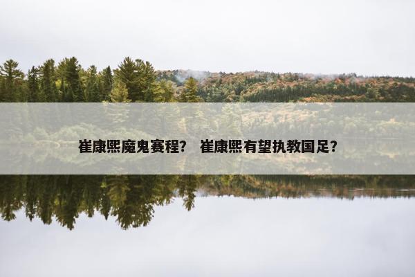 崔康熙魔鬼赛程？ 崔康熙有望执教国足？