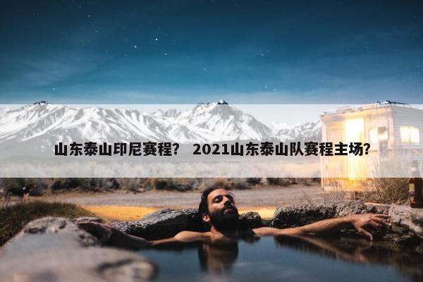 山东泰山印尼赛程？ 2021山东泰山队赛程主场？