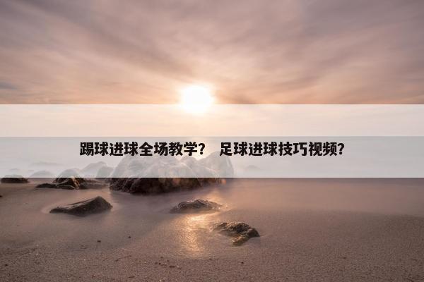踢球进球全场教学? 足球进球技巧视频? 踢球进球全场教学? 足球进球技巧视频?