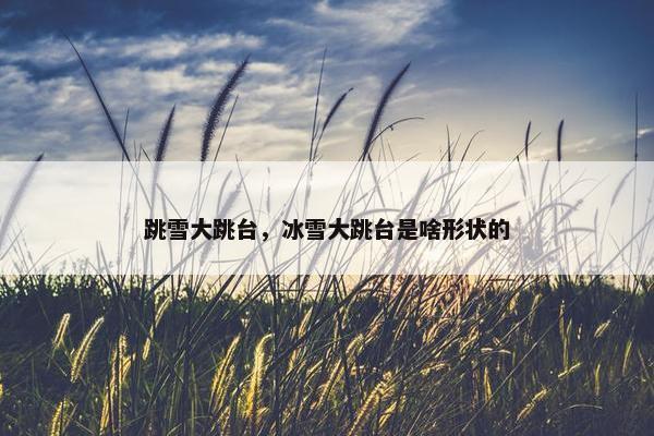 跳雪大跳台，冰雪大跳台是啥形状的