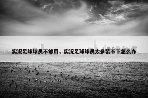 实况足球球员不够用，实况足球球员太多装不下怎么办